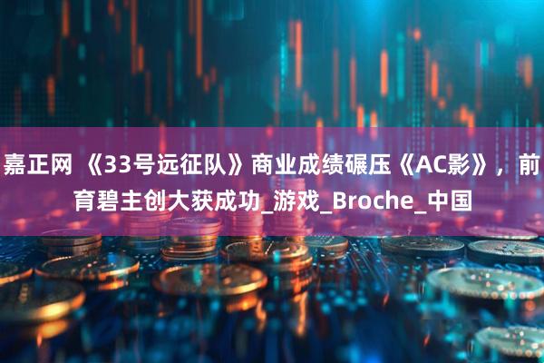 嘉正网 《33号远征队》商业成绩碾压《AC影》，前育碧主创大获成功_游戏_Broche_中国