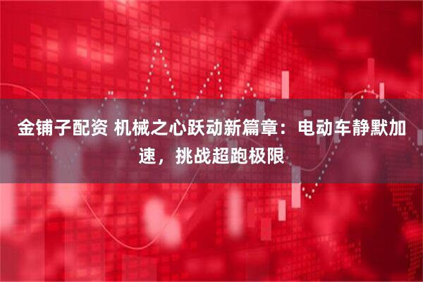 金铺子配资 机械之心跃动新篇章：电动车静默加速，挑战超跑极限