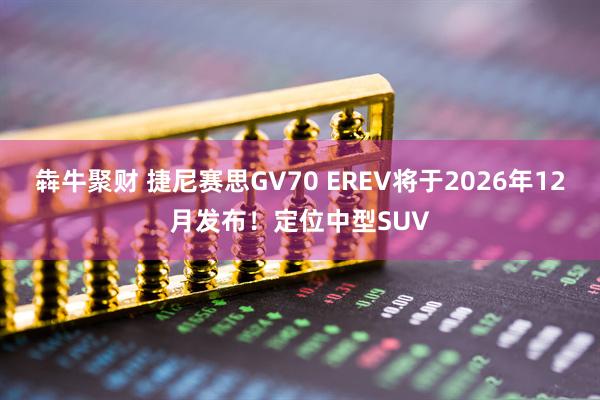 犇牛聚财 捷尼赛思GV70 EREV将于2026年12月发布！定位中型SUV