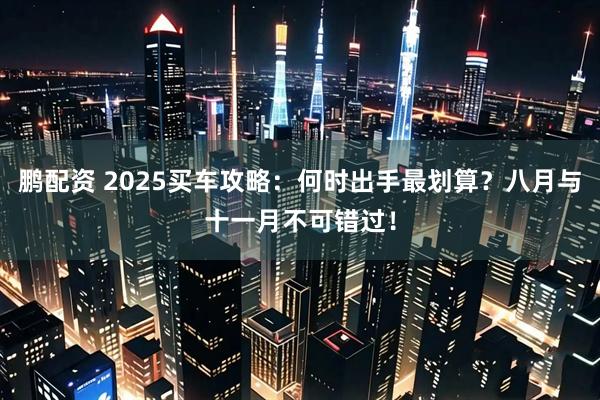 鹏配资 2025买车攻略：何时出手最划算？八月与十一月不可错过！