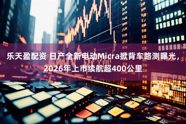 乐天盈配资 日产全新电动Micra掀背车路测曝光，2026年上市续航超400公里