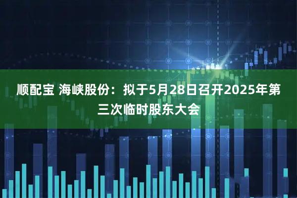 顺配宝 海峡股份：拟于5月28日召开2025年第三次临时股东大会
