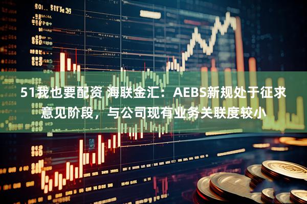 51我也要配资 海联金汇：AEBS新规处于征求意见阶段，与公司现有业务关联度较小