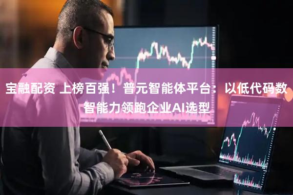 宝融配资 上榜百强！普元智能体平台：以低代码数智能力领跑企业AI选型