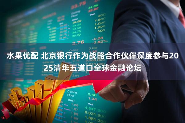 水果优配 北京银行作为战略合作伙伴深度参与2025清华五道口全球金融论坛