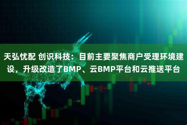 天弘忧配 创识科技：目前主要聚焦商户受理环境建设，升级改造了BMP、云BMP平台和云推送平台
