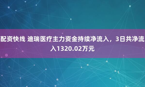 配资快线 迪瑞医疗主力资金持续净流入，3日共净流入1320.02万元