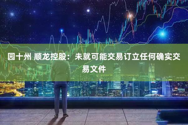 园十州 顺龙控股：未就可能交易订立任何确实交易文件
