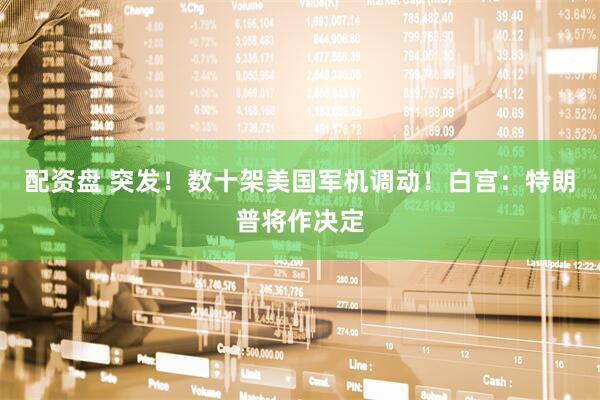 配资盘 突发！数十架美国军机调动！白宫：特朗普将作决定