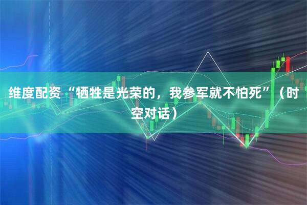 维度配资 “牺牲是光荣的，我参军就不怕死”（时空对话）