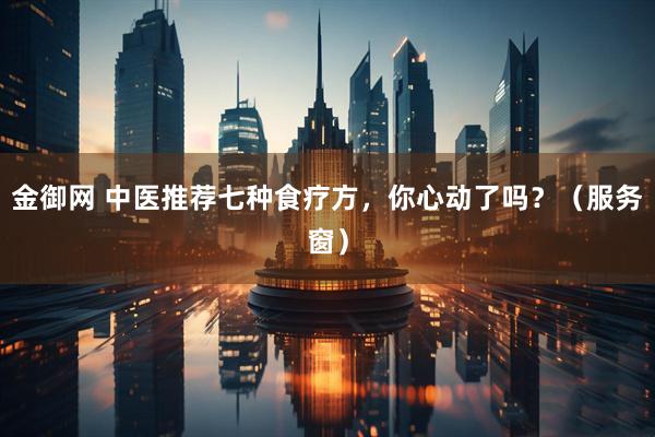 金御网 中医推荐七种食疗方，你心动了吗？（服务窗）