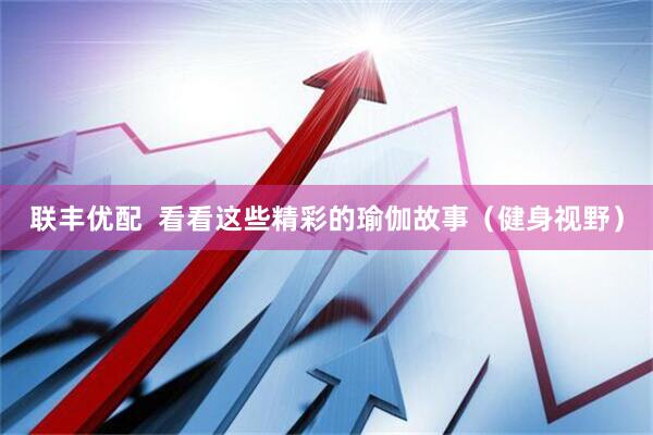 联丰优配  看看这些精彩的瑜伽故事（健身视野）