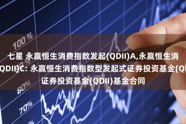 七星 永赢恒生消费指数发起(QDII)A,永赢恒生消费指数发起(QDII)C: 永赢恒生消费指数型发起式证券投资基金(QDII)基金合同