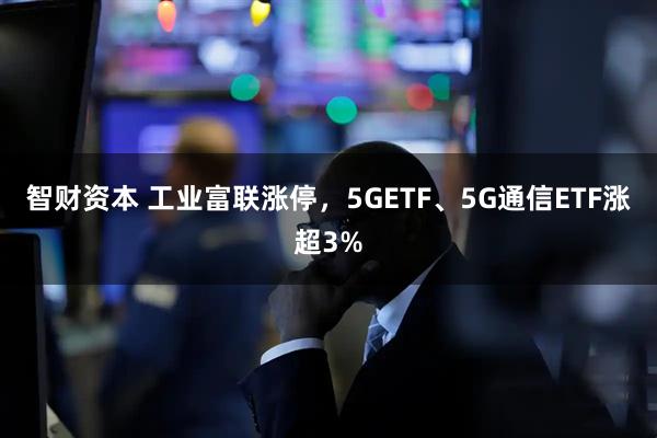 智财资本 工业富联涨停，5GETF、5G通信ETF涨超3%