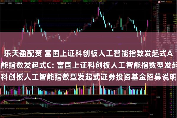 乐天盈配资 富国上证科创板人工智能指数发起式A,富国上证科创板人工智能指数发起式C: 富国上证科创板人工智能指数型发起式证券投资基金招募说明书