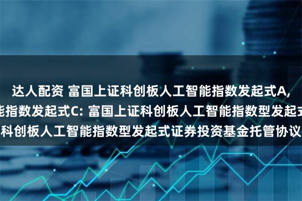 达人配资 富国上证科创板人工智能指数发起式A,富国上证科创板人工智能指数发起式C: 富国上证科创板人工智能指数型发起式证券投资基金托管协议