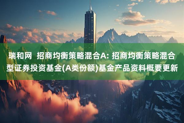 瑞和网  招商均衡策略混合A: 招商均衡策略混合型证券投资基金(A类份额)基金产品资料概要更新