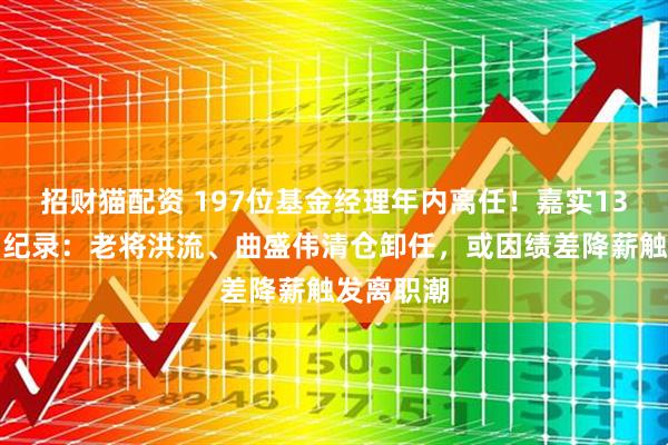 招财猫配资 197位基金经理年内离任！嘉实13人出走创纪录：老将洪流、曲盛伟清仓卸任，或因绩差降薪触发离职潮