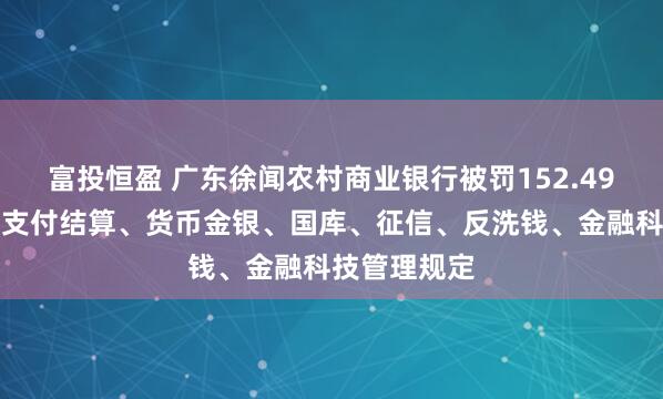 富投恒盈 广东徐闻农村商业银行被罚152.49万元：违反支付结算、货币金银、国库、征信、反洗钱、金融科技管理规定