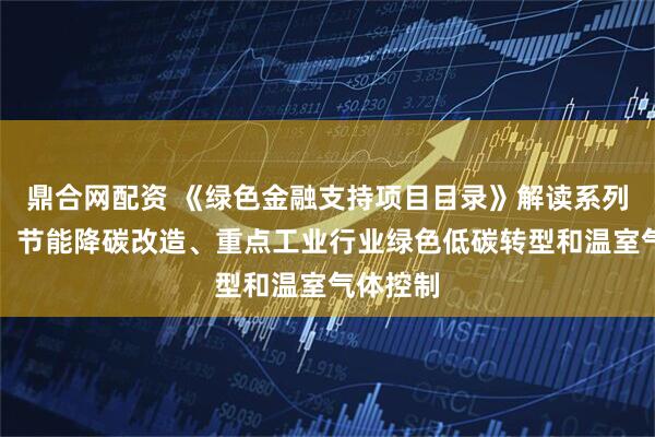 鼎合网配资 《绿色金融支持项目目录》解读系列（二）：节能降碳改造、重点工业行业绿色低碳转型和温室气体控制