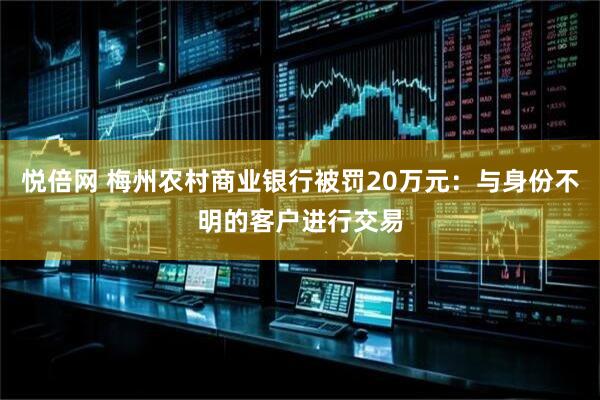 悦倍网 梅州农村商业银行被罚20万元：与身份不明的客户进行交易