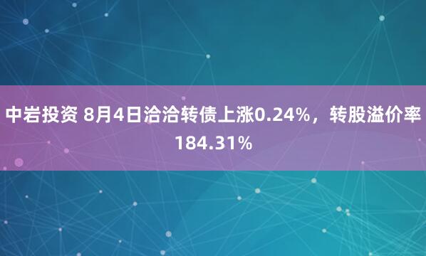 中岩投资 8月4日洽洽转债上涨0.24%，转股溢价率184.31%