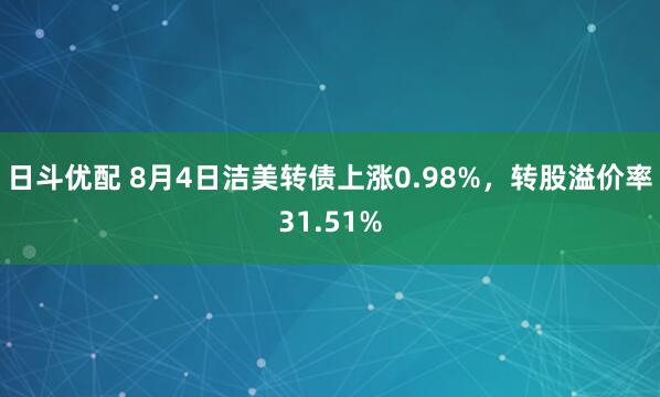 日斗优配 8月4日洁美转债上涨0.98%，转股溢价率31.51%
