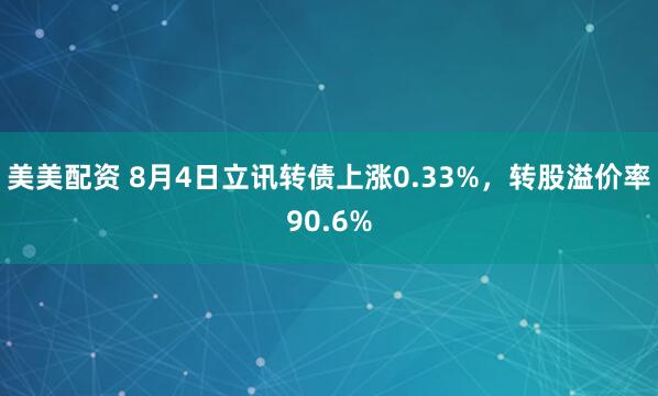 美美配资 8月4日立讯转债上涨0.33%，转股溢价率90.6%