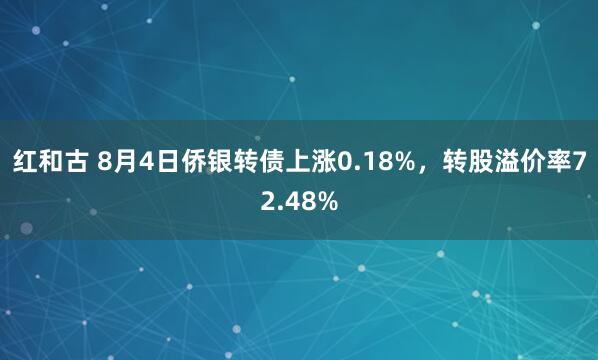 红和古 8月4日侨银转债上涨0.18%，转股溢价率72.48%