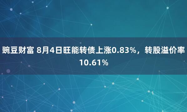 豌豆财富 8月4日旺能转债上涨0.83%，转股溢价率10.61%