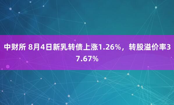 中财所 8月4日新乳转债上涨1.26%，转股溢价率37.67%