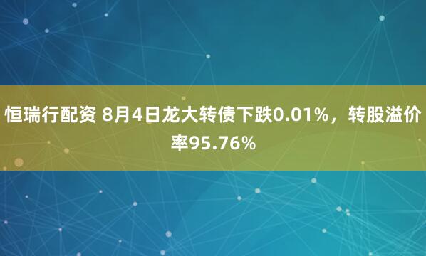恒瑞行配资 8月4日龙大转债下跌0.01%，转股溢价率95.76%