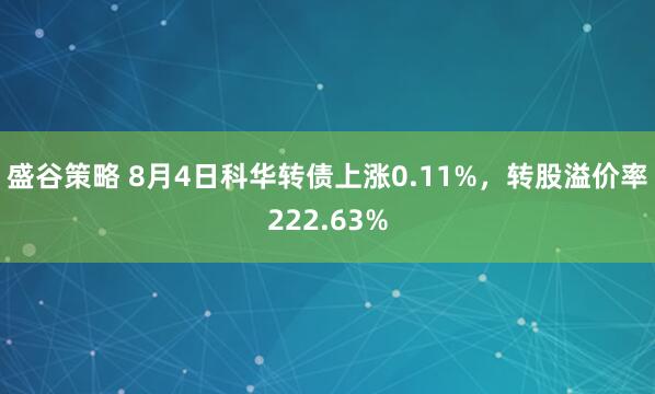盛谷策略 8月4日科华转债上涨0.11%，转股溢价率222.63%