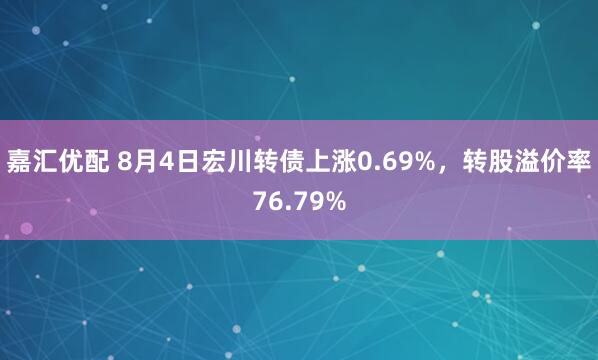 嘉汇优配 8月4日宏川转债上涨0.69%，转股溢价率76.79%