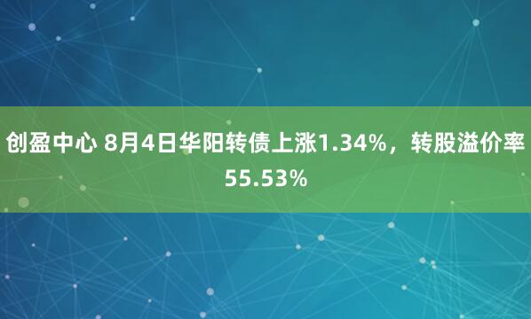 创盈中心 8月4日华阳转债上涨1.34%，转股溢价率55.53%