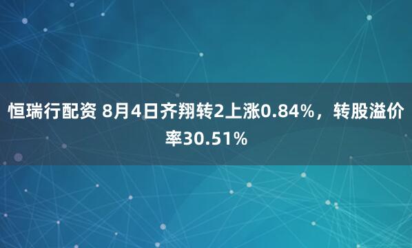 恒瑞行配资 8月4日齐翔转2上涨0.84%，转股溢价率30.51%