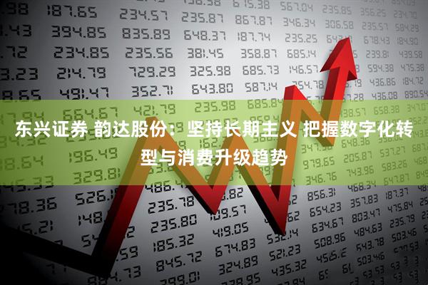 东兴证券 韵达股份：坚持长期主义 把握数字化转型与消费升级趋势