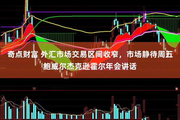 奇点财富 外汇市场交易区间收窄，市场静待周五鲍威尔杰克逊霍尔年会讲话