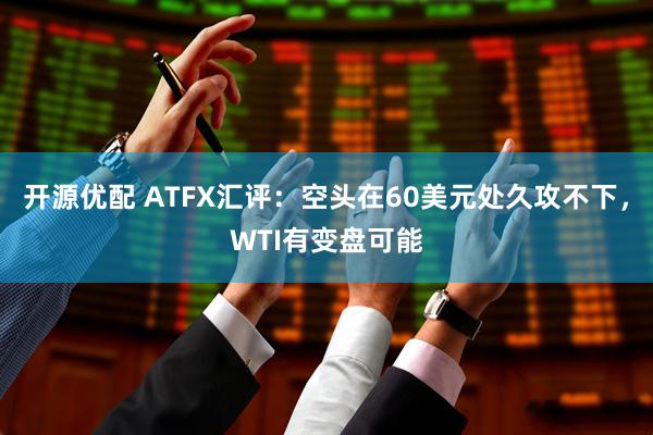开源优配 ATFX汇评：空头在60美元处久攻不下，WTI有变盘可能
