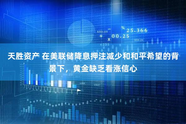 天胜资产 在美联储降息押注减少和和平希望的背景下，黄金缺乏看涨信心