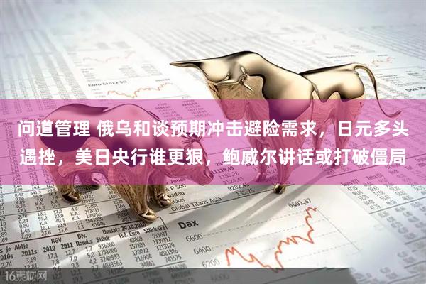 问道管理 俄乌和谈预期冲击避险需求，日元多头遇挫，美日央行谁更狠，鲍威尔讲话或打破僵局