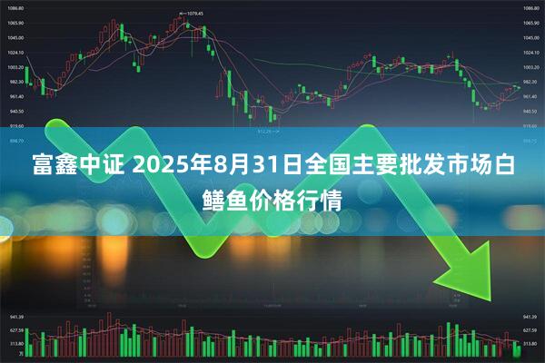 富鑫中证 2025年8月31日全国主要批发市场白鳝鱼价格行情