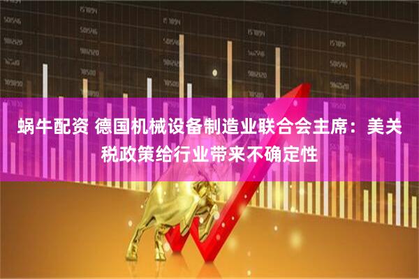 蜗牛配资 德国机械设备制造业联合会主席：美关税政策给行业带来不确定性