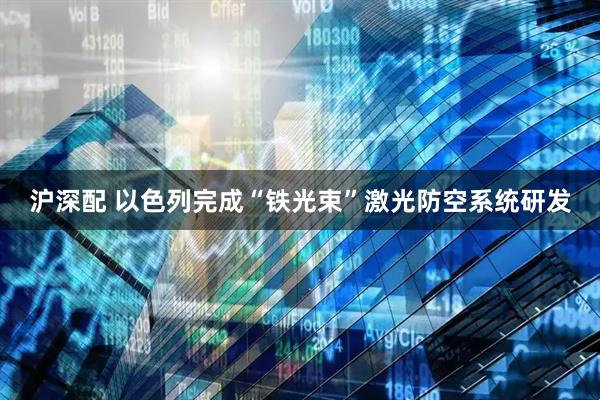 沪深配 以色列完成“铁光束”激光防空系统研发