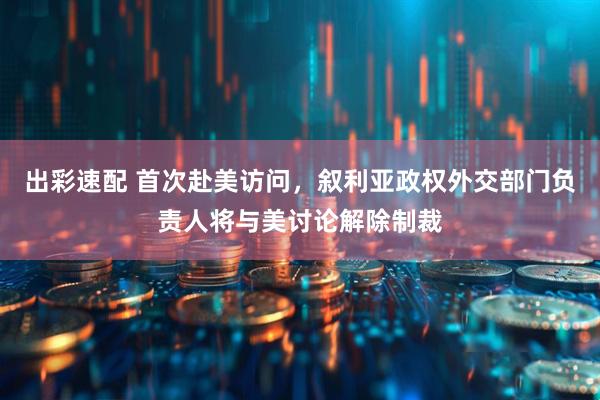 出彩速配 首次赴美访问，叙利亚政权外交部门负责人将与美讨论解除制裁