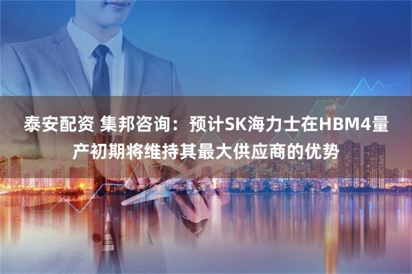 泰安配资 集邦咨询：预计SK海力士在HBM4量产初期将维持其最大供应商的优势