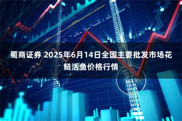 蜀商证券 2025年6月14日全国主要批发市场花鲢活鱼价格行情