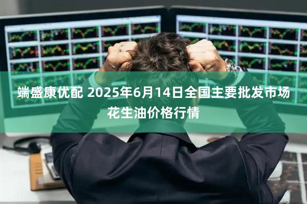 端盛康优配 2025年6月14日全国主要批发市场花生油价格行情