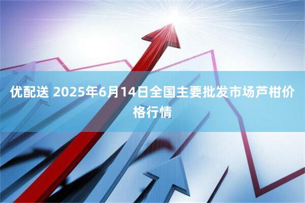 优配送 2025年6月14日全国主要批发市场芦柑价格行情