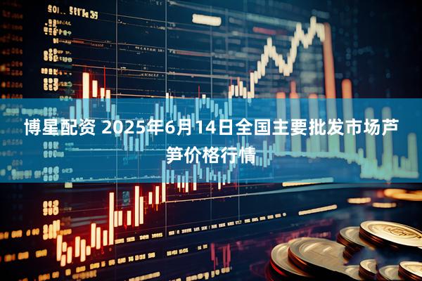 博星配资 2025年6月14日全国主要批发市场芦笋价格行情